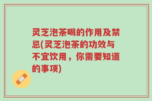 灵芝泡茶喝的作用及禁忌(灵芝泡茶的功效与不宜饮用，你需要知道的事项)-第1张图片-超越