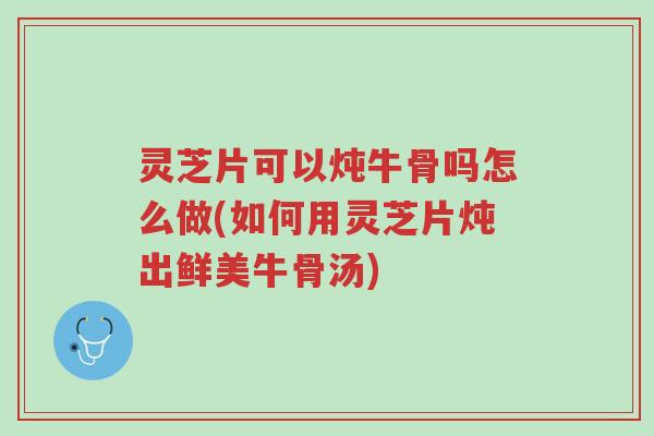 灵芝片可以炖牛骨吗怎么做(如何用灵芝片炖出鲜美牛骨汤)-第1张图片-超越