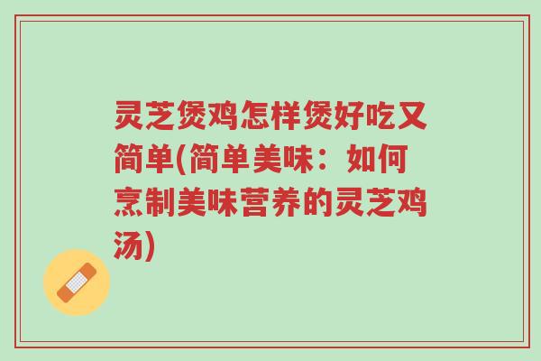 灵芝煲鸡怎样煲好吃又简单(简单美味：如何烹制美味营养的灵芝鸡汤)-第1张图片-超越