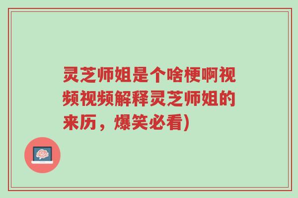 灵芝师姐是个啥梗啊视频视频解释灵芝师姐的来历，爆笑必看)-第1张图片-超越