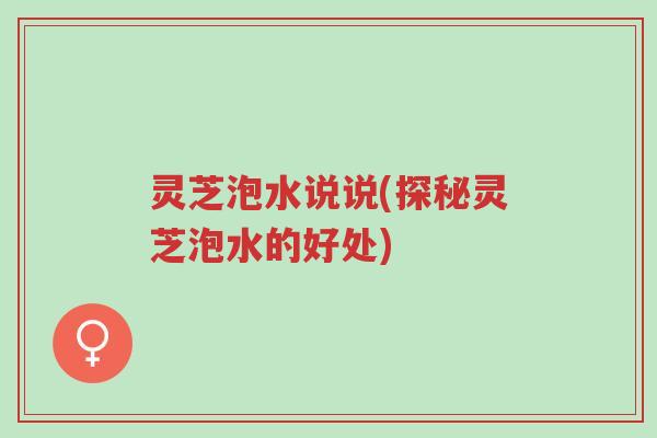 灵芝泡水说说(探秘灵芝泡水的好处)-第1张图片-超越