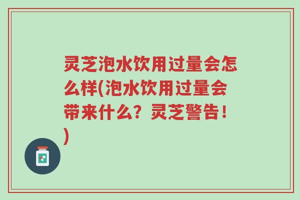 灵芝泡水饮用过量会怎么样(泡水饮用过量会带来什么？灵芝警告！)-第1张图片-超越