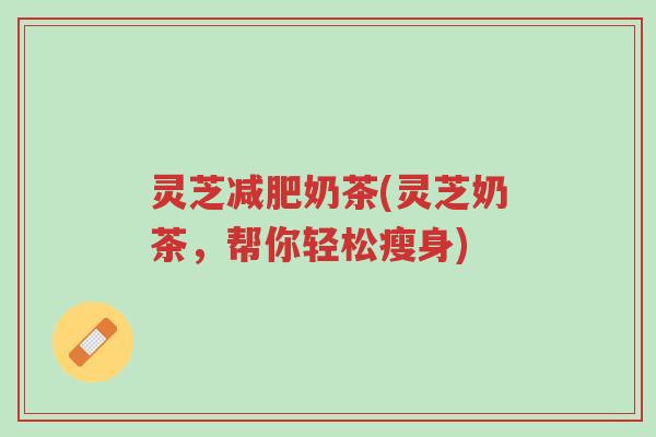 灵芝减肥奶茶(灵芝奶茶，帮你轻松瘦身)-第1张图片-超越