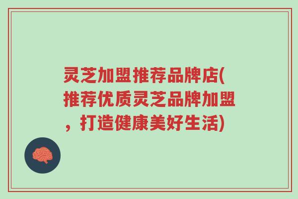 灵芝加盟推荐品牌店(推荐优质灵芝品牌加盟,打造健康美好生活)-第1张图片-超越 灵芝加盟推荐品牌店(推荐优质灵芝品牌加盟,打造健康美好生活)-第1张图片-超越