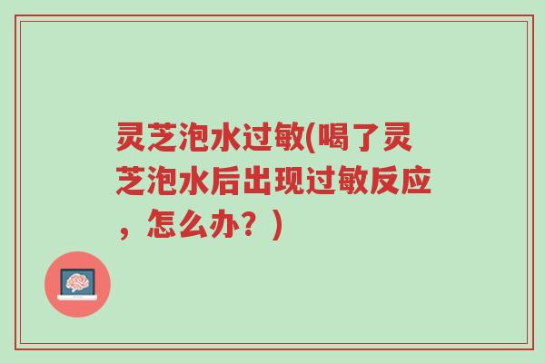 灵芝泡水过敏(喝了灵芝泡水后出现过敏反应，怎么办？)-第1张图片-超越