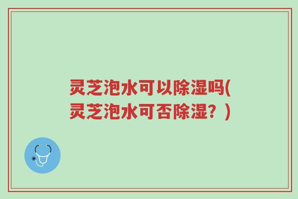 灵芝泡水可以除湿吗(灵芝泡水可否除湿?)-第1张图片-超越 灵芝泡水可以除湿吗(灵芝泡水可否除湿?)-第1张图片-超越