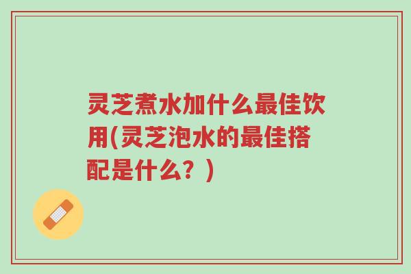 灵芝煮水加什么最佳饮用(灵芝泡水的最佳搭配是什么?)-第1张图片-超越 灵芝煮水加什么最佳饮用(灵芝泡水的最佳搭配是什么?)-第1张图片-超越