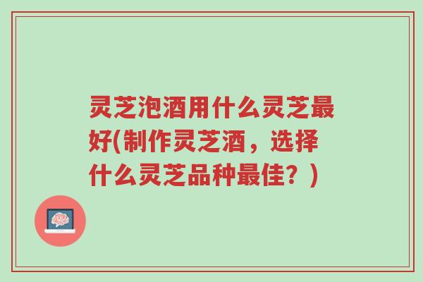 灵芝泡酒用什么灵芝最好(制作灵芝酒，选择什么灵芝品种最佳？)-第1张图片-超越