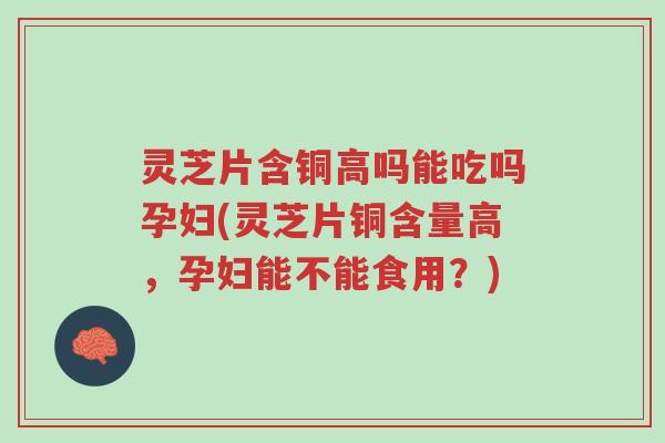 灵芝片含铜高吗能吃吗孕妇(灵芝片铜含量高,孕妇能不能食用?)-第1张图片-超越 灵芝片含铜高吗能吃吗孕妇(灵芝片铜含量高,孕妇能不能食用?)-第1张图片-超越