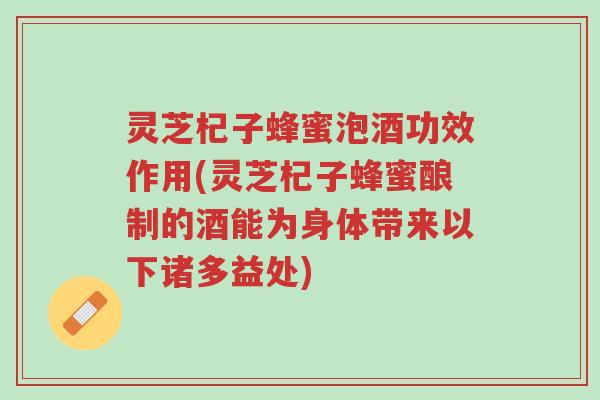 灵芝杞子蜂蜜泡酒功效作用(灵芝杞子蜂蜜酿制的酒能为身体带来以下诸多益处)-第1张图片-超越
