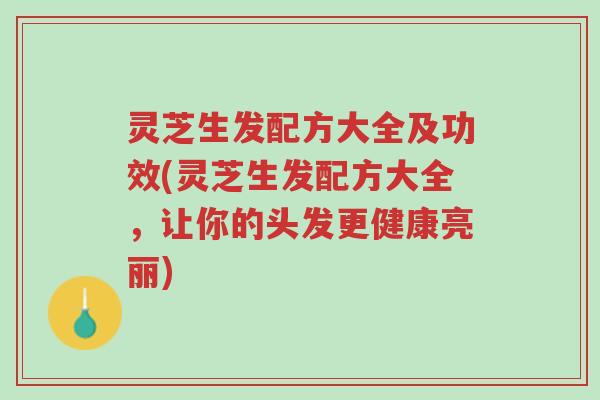 灵芝生发配方大全及功效(灵芝生发配方大全，让你的头发更健康亮丽)-第1张图片-超越