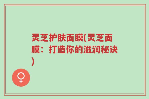 灵芝护肤面膜(灵芝面膜:打造你的滋润秘诀)-第1张图片-超越 灵芝护肤面膜(灵芝面膜:打造你的滋润秘诀)-第1张图片-超越