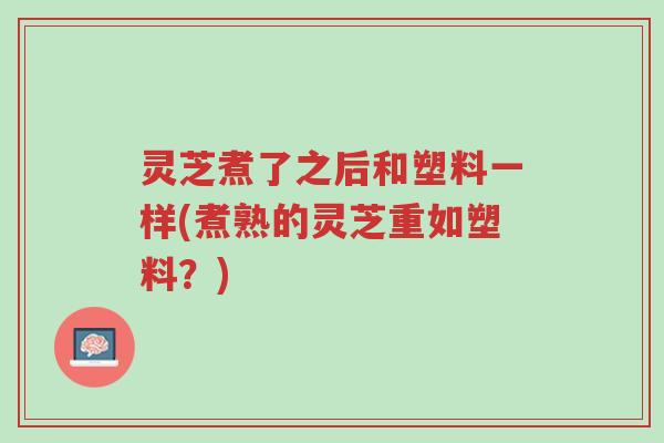 灵芝煮了之后和塑料一样(煮熟的灵芝重如塑料?)-第1张图片-超越 灵芝煮了之后和塑料一样(煮熟的灵芝重如塑料?)-第1张图片-超越