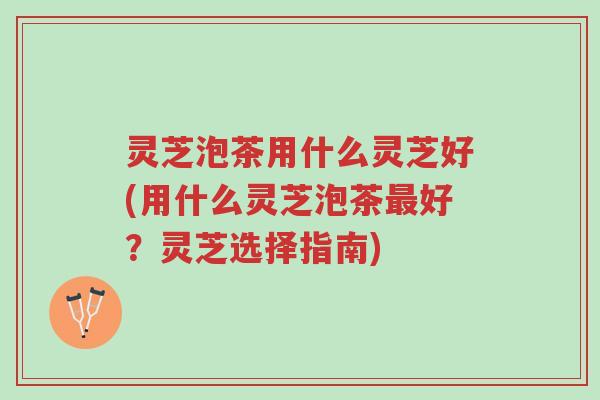 灵芝泡茶用什么灵芝好(用什么灵芝泡茶最好?灵芝选择指南)-第1张图片-超越 灵芝泡茶用什么灵芝好(用什么灵芝泡茶最好?灵芝选择指南)-第1张图片-超越