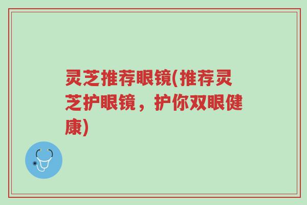 灵芝推荐眼镜(推荐灵芝护眼镜，护你双眼健康)-第1张图片-超越