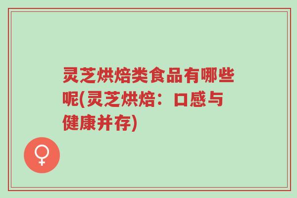 灵芝烘焙类食品有哪些呢(灵芝烘焙:口感与健康并存)-第1张图片-超越 灵芝烘焙类食品有哪些呢(灵芝烘焙:口感与健康并存)-第1张图片-超越