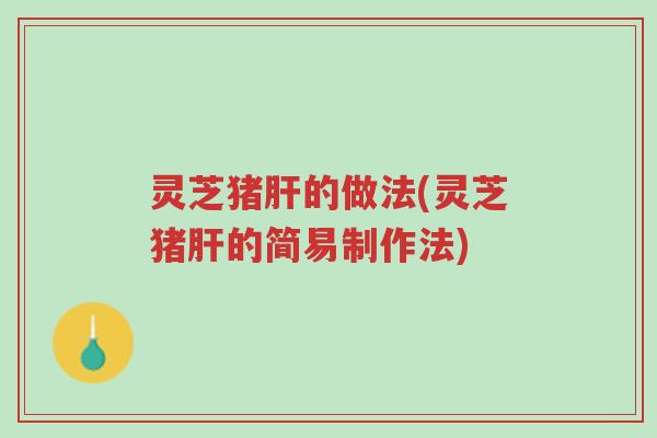 灵芝猪肝的做法(灵芝猪肝的简易制作法)-第1张图片-超越