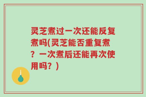 灵芝煮过一次还能反复煮吗(灵芝能否重复煮?一次煮后还能再次使用吗?)-第1张图片-超越 灵芝煮过一次还能反复煮吗(灵芝能否重复煮?一次煮后还能再次使用吗?)-第1张图片-超越