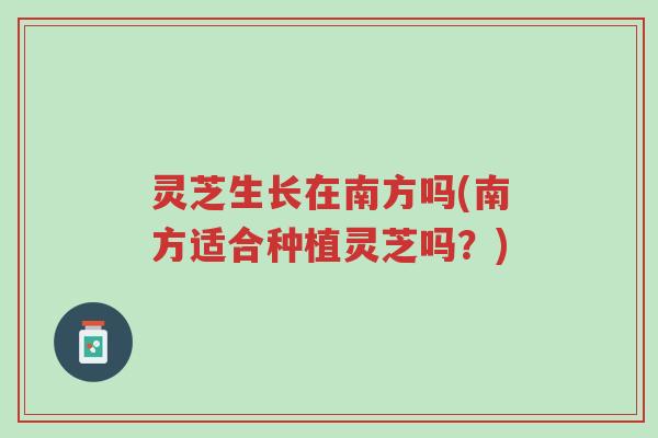 灵芝生长在南方吗(南方适合种植灵芝吗？)-第1张图片-超越