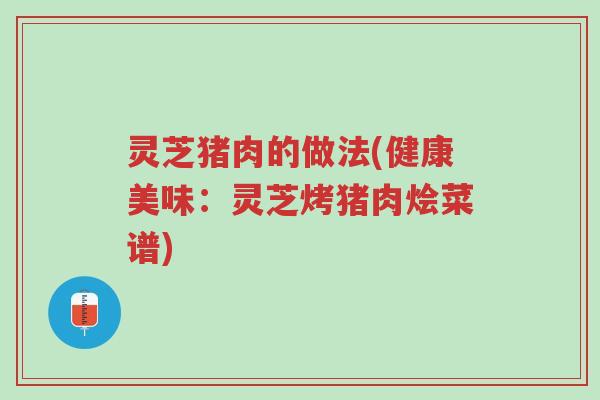 灵芝猪肉的做法(健康美味:灵芝烤猪肉烩菜谱)-第1张图片-超越 灵芝猪肉的做法(健康美味:灵芝烤猪肉烩菜谱)-第1张图片-超越