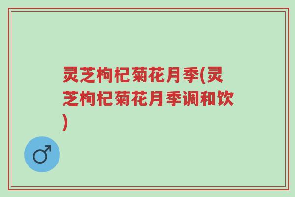 灵芝枸杞菊花月季(灵芝枸杞菊花月季调和饮)-第1张图片-超越