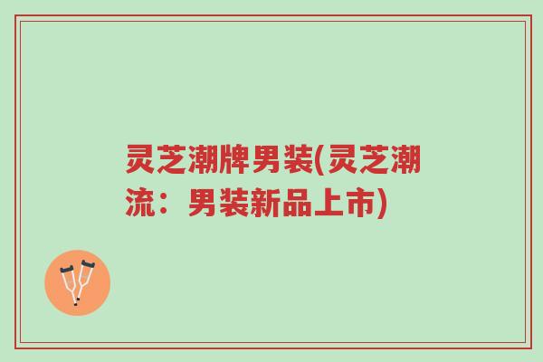 灵芝潮牌男装(灵芝潮流:男装新品上市)-第1张图片-超越 灵芝潮牌男装(灵芝潮流:男装新品上市)-第1张图片-超越