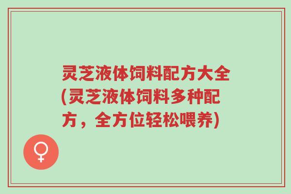 灵芝液体饲料配方大全(灵芝液体饲料多种配方,全方位轻松喂养)-第1张图片-超越 灵芝液体饲料配方大全(灵芝液体饲料多种配方,全方位轻松喂养)-第1张图片-超越