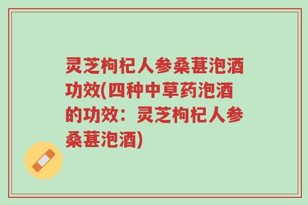 灵芝枸杞人参桑葚泡酒功效(四种中草药泡酒的功效：灵芝枸杞人参桑葚泡酒)-第1张图片-超越
