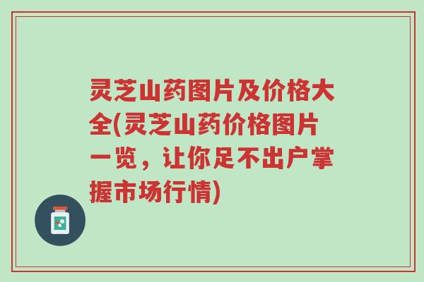 灵芝山药图片及价格大全(灵芝山药价格图片一览,让你足不出户掌握市场行情)-第1张图片-超越 灵芝山药图片及价格大全(灵芝山药价格图片一览,让你足不出户掌握市场行情)-第1张图片-超越