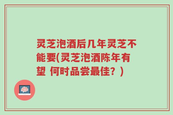灵芝泡酒后几年灵芝不能要(灵芝泡酒陈年有望 何时品尝最佳?)-第1张图片-超越 灵芝泡酒后几年灵芝不能要(灵芝泡酒陈年有望 何时品尝最佳?)-第1张图片-超越