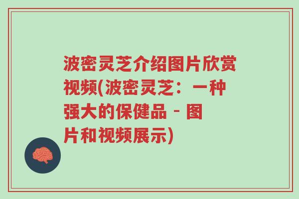 波密灵芝介绍图片欣赏视频(波密灵芝：一种强大的保健品 - 图片和视频展示)-第1张图片-超越
