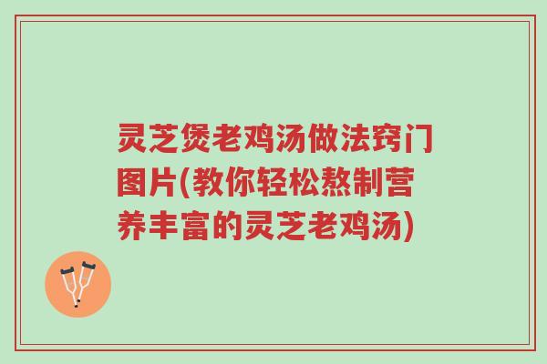 灵芝煲老鸡汤做法窍门图片(教你轻松熬制营养丰富的灵芝老鸡汤)-第1张图片-超越 灵芝煲老鸡汤做法窍门图片(教你轻松熬制营养丰富的灵芝老鸡汤)-第1张图片-超越