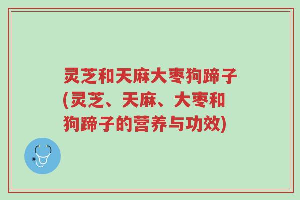 灵芝和天麻大枣狗蹄子(灵芝、天麻、大枣和狗蹄子的营养与功效)-第1张图片-超越 灵芝和天麻大枣狗蹄子(灵芝、天麻、大枣和狗蹄子的营养与功效)-第1张图片-超越