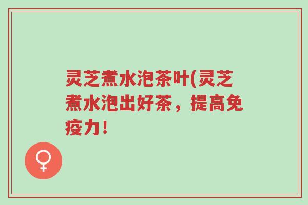 灵芝煮水泡茶叶(灵芝煮水泡出好茶,提高免疫力!-第1张图片-超越 灵芝煮水泡茶叶(灵芝煮水泡出好茶,提高免疫力!-第1张图片-超越
