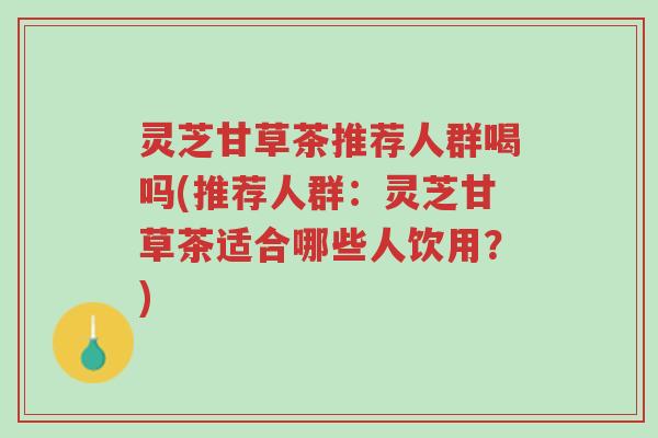 灵芝甘草茶推荐人群喝吗(推荐人群：灵芝甘草茶适合哪些人饮用？)-第1张图片-超越