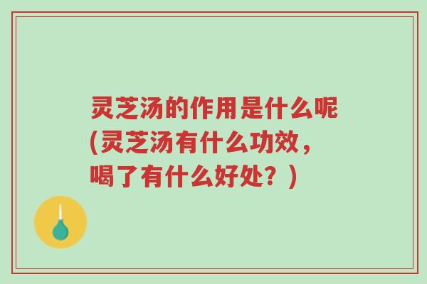 灵芝汤的作用是什么呢(灵芝汤有什么功效，喝了有什么好处？)-第1张图片-超越