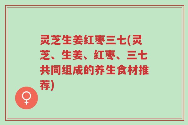 灵芝生姜红枣三七(灵芝、生姜、红枣、三七共同组成的养生食材推荐)-第1张图片-超越 灵芝生姜红枣三七(灵芝、生姜、红枣、三七共同组成的养生食材推荐)-第1张图片-超越