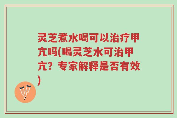 灵芝煮水喝可以治疗甲亢吗(喝灵芝水可治甲亢?专家解释是否有效)-第1张图片-超越 灵芝煮水喝可以治疗甲亢吗(喝灵芝水可治甲亢?专家解释是否有效)-第1张图片-超越