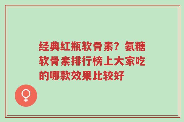经典红瓶软骨素?氨糖软骨素排行榜上大家吃的哪款效果比较好-第1张图片-超越 经典红瓶软骨素?氨糖软骨素排行榜上大家吃的哪款效果比较好-第1张图片-超越