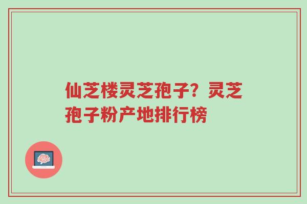 仙芝楼灵芝孢子?灵芝孢子粉产地排行榜-第1张图片-超越 仙芝楼灵芝孢子?灵芝孢子粉产地排行榜-第1张图片-超越