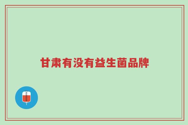 甘肃有没有益生菌品牌-第1张图片-超越 甘肃有没有益生菌品牌-第1张图片-超越
