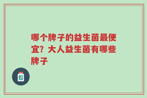 哪个牌子的益生菌最便宜?大人益生菌有哪些牌子-第1张图片-超越 哪个牌子的益生菌最便宜?大人益生菌有哪些牌子-第1张图片-超越