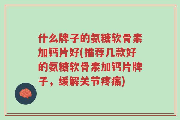 什么牌子的氨糖软骨素加钙片好(推荐几款好的氨糖软骨素加钙片牌子,缓解关节疼痛)-第1张图片-超越 什么牌子的氨糖软骨素加钙片好(推荐几款好的氨糖软骨素加钙片牌子,缓解关节疼痛)-第1张图片-超越