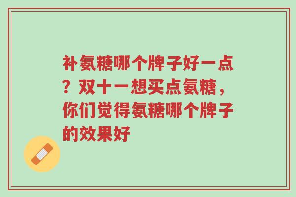 补氨糖哪个牌子好一点?双十一想买点氨糖,你们觉得氨糖哪个牌子的效果好-第1张图片-超越 补氨糖哪个牌子好一点?双十一想买点氨糖,你们觉得氨糖哪个牌子的效果好-第1张图片-超越
