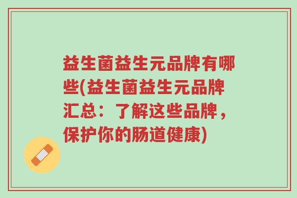 益生菌益生元品牌有哪些(益生菌益生元品牌汇总:了解这些品牌,保护你的肠道健康)-第1张图片-超越 益生菌益生元品牌有哪些(益生菌益生元品牌汇总:了解这些品牌,保护你的肠道健康)-第1张图片-超越