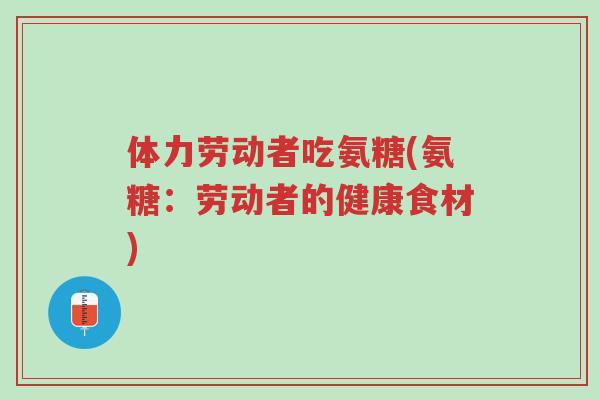 体力劳动者吃氨糖(氨糖:劳动者的健康食材)-第1张图片-超越 体力劳动者吃氨糖(氨糖:劳动者的健康食材)-第1张图片-超越