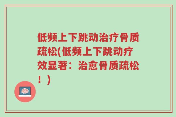 低频上下跳动治疗骨质疏松(低频上下跳动疗效显著:治愈骨质疏松!)-第1张图片-超越 低频上下跳动治疗骨质疏松(低频上下跳动疗效显著:治愈骨质疏松!)-第1张图片-超越