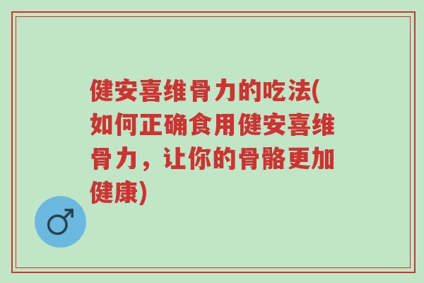 健安喜维骨力的吃法(如何正确食用健安喜维骨力,让你的骨骼更加健康)-第1张图片-超越 健安喜维骨力的吃法(如何正确食用健安喜维骨力,让你的骨骼更加健康)-第1张图片-超越