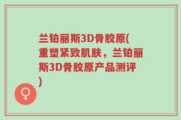兰铂丽斯3D骨胶原(重塑紧致肌肤,兰铂丽斯3D骨胶原产品测评)-第1张图片-超越 兰铂丽斯3D骨胶原(重塑紧致肌肤,兰铂丽斯3D骨胶原产品测评)-第1张图片-超越