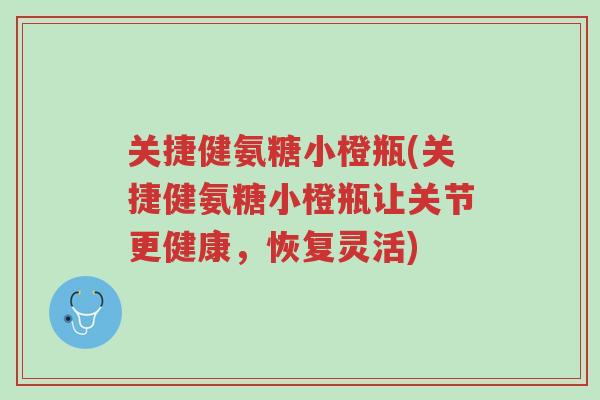 关捷健氨糖小橙瓶(关捷健氨糖小橙瓶让关节更健康，恢复灵活)-第1张图片-超越